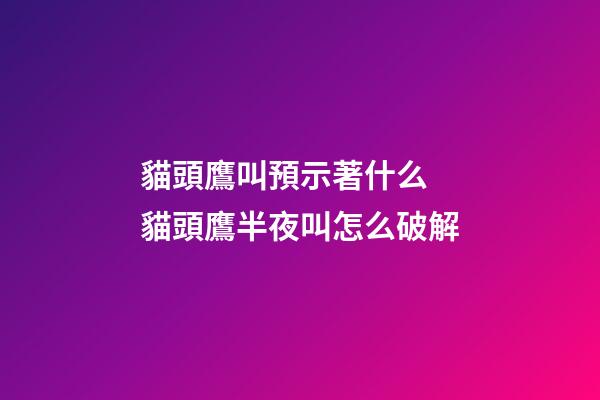貓頭鷹叫預示著什么 貓頭鷹半夜叫怎么破解